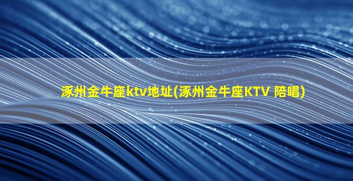 涿州金牛座ktv地址(涿州金牛座KTV 陪唱)